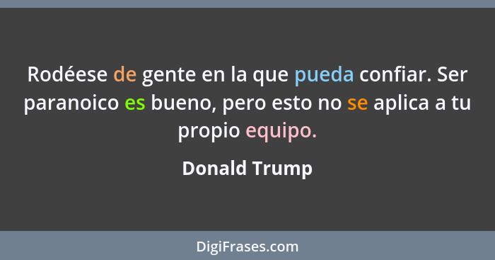 Rodéese de gente en la que pueda confiar. Ser paranoico es bueno, pero esto no se aplica a tu propio equipo.... - Donald Trump