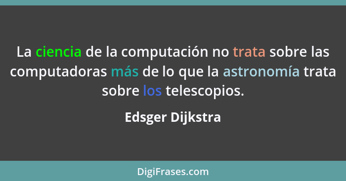 La ciencia de la computación no trata sobre las computadoras más de lo que la astronomía trata sobre los telescopios.... - Edsger Dijkstra