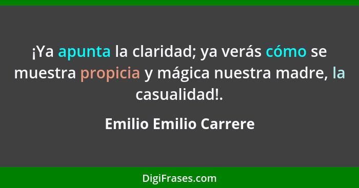 ¡Ya apunta la claridad; ya verás cómo se muestra propicia y mágica nuestra madre, la casualidad!.... - Emilio Emilio Carrere