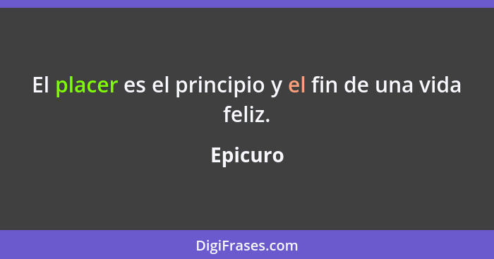 El placer es el principio y el fin de una vida feliz.... - Epicuro