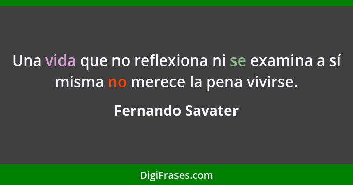 Una vida que no reflexiona ni se examina a sí misma no merece la pena vivirse.... - Fernando Savater