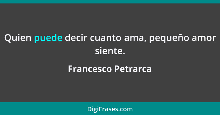 Quien puede decir cuanto ama, pequeño amor siente.... - Francesco Petrarca