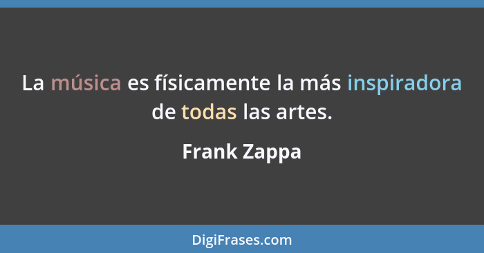 La música es físicamente la más inspiradora de todas las artes.... - Frank Zappa