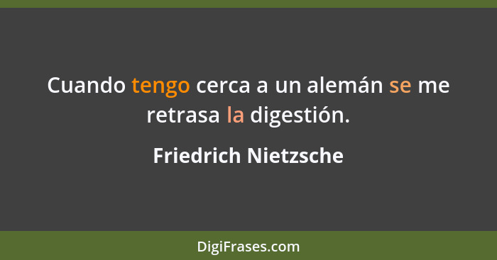 Cuando tengo cerca a un alemán se me retrasa la digestión.... - Friedrich Nietzsche