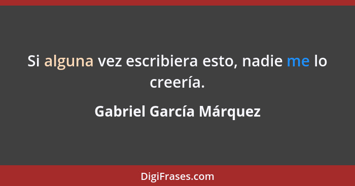 Si alguna vez escribiera esto, nadie me lo creería.... - Gabriel García Márquez