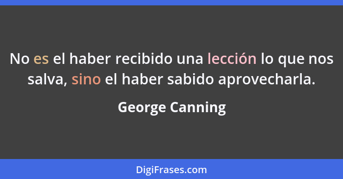 No es el haber recibido una lección lo que nos salva, sino el haber sabido aprovecharla.... - George Canning