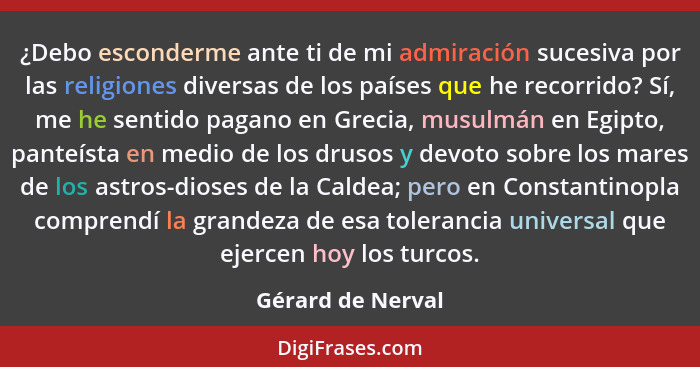 ¿Debo esconderme ante ti de mi admiración sucesiva por las religiones diversas de los países que he recorrido? Sí, me he sentido pa... - Gérard de Nerval