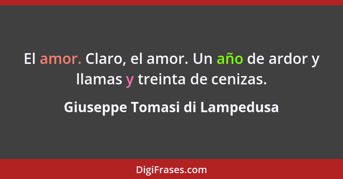 El amor. Claro, el amor. Un año de ardor y llamas y treinta de cenizas.... - Giuseppe Tomasi di Lampedusa