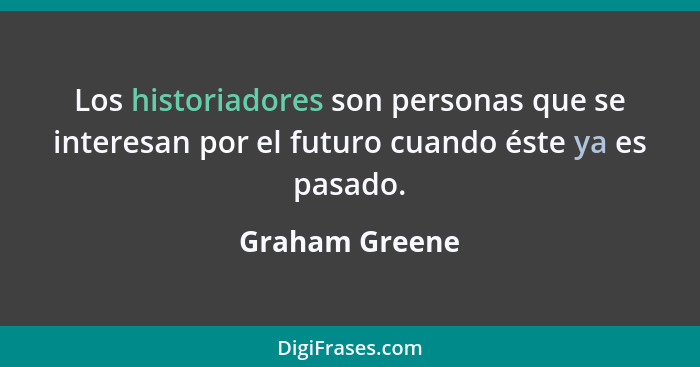 Los historiadores son personas que se interesan por el futuro cuando éste ya es pasado.... - Graham Greene