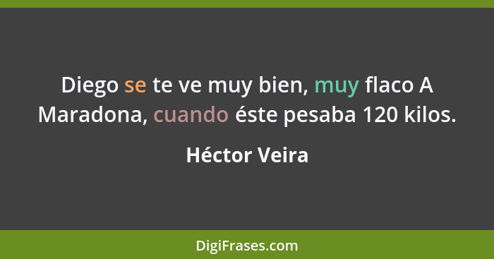 Diego se te ve muy bien, muy flaco A Maradona, cuando éste pesaba 120 kilos.... - Héctor Veira