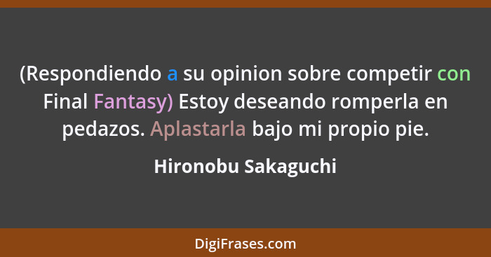 (Respondiendo a su opinion sobre competir con Final Fantasy) Estoy deseando romperla en pedazos. Aplastarla bajo mi propio pie.... - Hironobu Sakaguchi