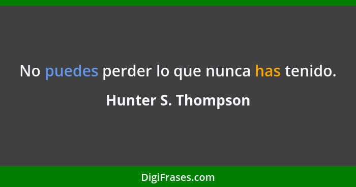 No puedes perder lo que nunca has tenido.... - Hunter S. Thompson