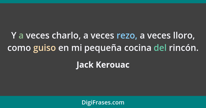 Y a veces charlo, a veces rezo, a veces lloro, como guiso en mi pequeña cocina del rincón.... - Jack Kerouac
