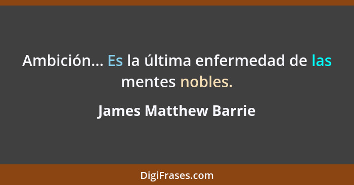 Ambición... Es la última enfermedad de las mentes nobles.... - James Matthew Barrie