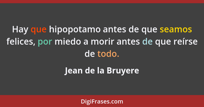 Hay que hipopotamo antes de que seamos felices, por miedo a morir antes de que reírse de todo.... - Jean de la Bruyere