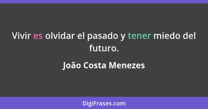 Vivir es olvidar el pasado y tener miedo del futuro.... - João Costa Menezes