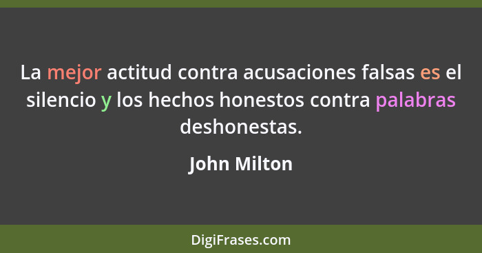 La mejor actitud contra acusaciones falsas es el silencio y los hechos honestos contra palabras deshonestas.... - John Milton