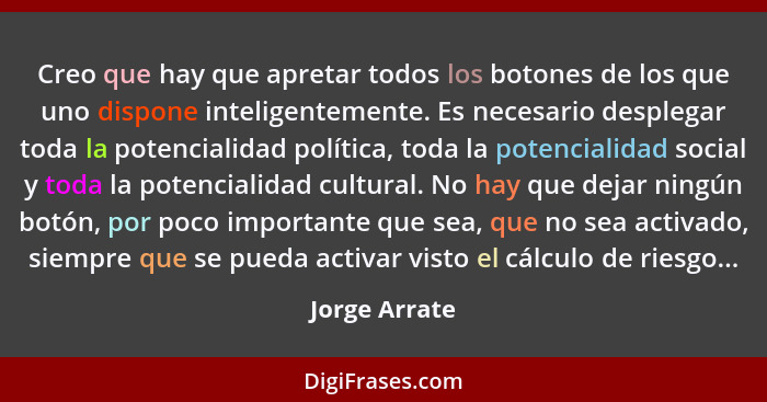 Creo que hay que apretar todos los botones de los que uno dispone inteligentemente. Es necesario desplegar toda la potencialidad políti... - Jorge Arrate