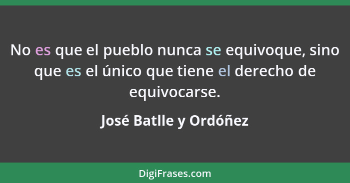 No es que el pueblo nunca se equivoque, sino que es el único que tiene el derecho de equivocarse.... - José Batlle y Ordóñez
