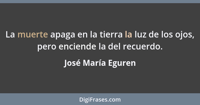 La muerte apaga en la tierra la luz de los ojos, pero enciende la del recuerdo.... - José María Eguren