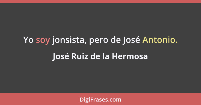 Yo soy jonsista, pero de José Antonio.... - José Ruiz de la Hermosa