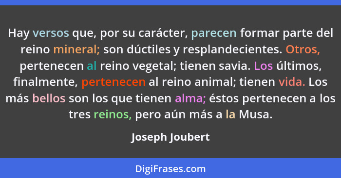 Hay versos que, por su carácter, parecen formar parte del reino mineral; son dúctiles y resplandecientes. Otros, pertenecen al reino... - Joseph Joubert