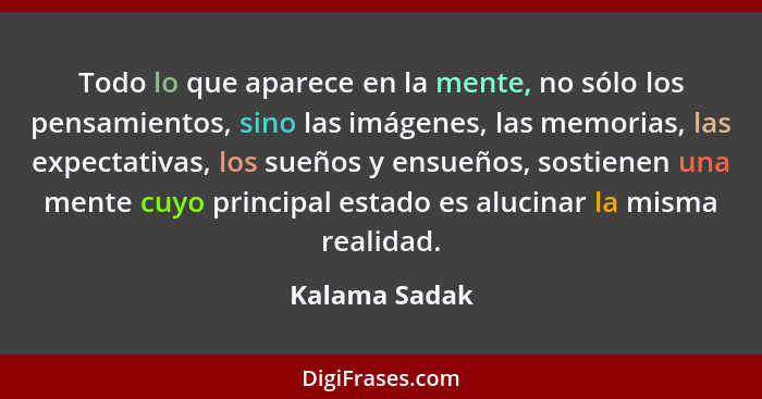 Todo lo que aparece en la mente, no sólo los pensamientos, sino las imágenes, las memorias, las expectativas, los sueños y ensueños, so... - Kalama Sadak