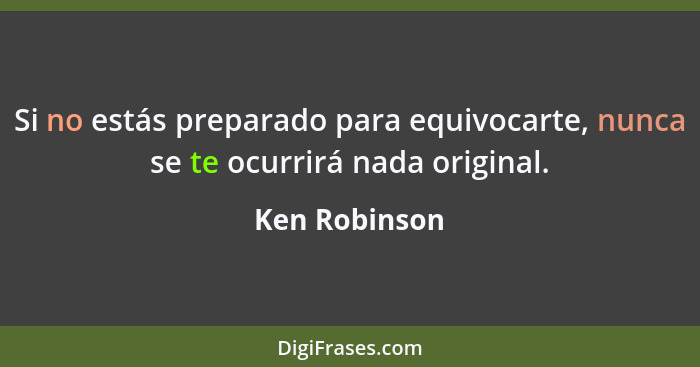 Si no estás preparado para equivocarte, nunca se te ocurrirá nada original.... - Ken Robinson