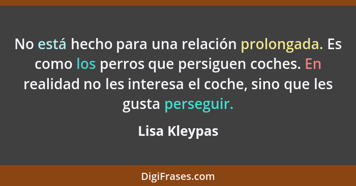 No está hecho para una relación prolongada. Es como los perros que persiguen coches. En realidad no les interesa el coche, sino que les... - Lisa Kleypas