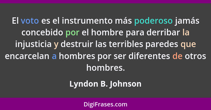 El voto es el instrumento más poderoso jamás concebido por el hombre para derribar la injusticia y destruir las terribles paredes... - Lyndon B. Johnson