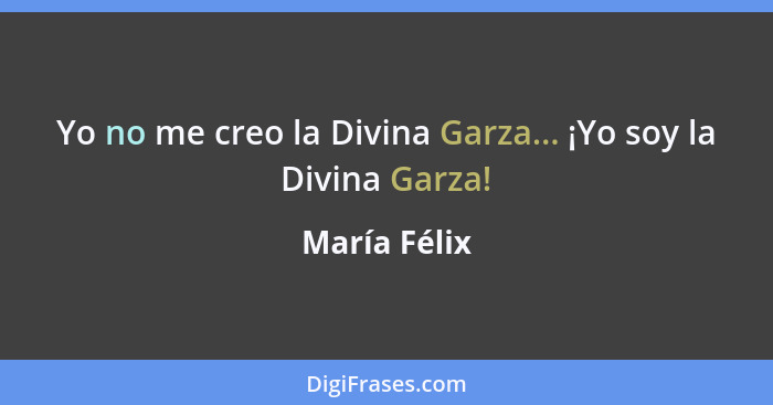 Yo no me creo la Divina Garza... ¡Yo soy la Divina Garza!... - María Félix