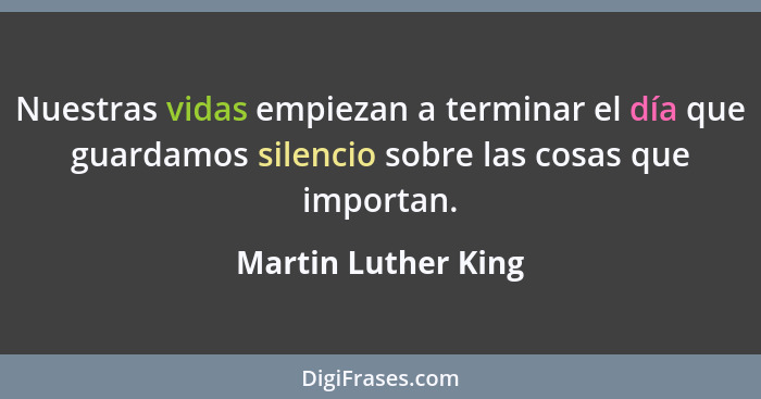 Nuestras vidas empiezan a terminar el día que guardamos silencio sobre las cosas que importan.... - Martin Luther King