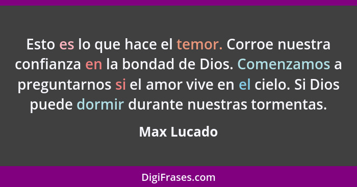 Esto es lo que hace el temor. Corroe nuestra confianza en la bondad de Dios. Comenzamos a preguntarnos si el amor vive en el cielo. Si Di... - Max Lucado