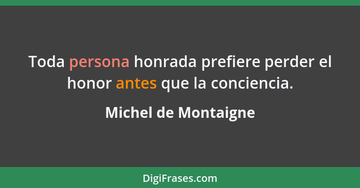Toda persona honrada prefiere perder el honor antes que la conciencia.... - Michel de Montaigne