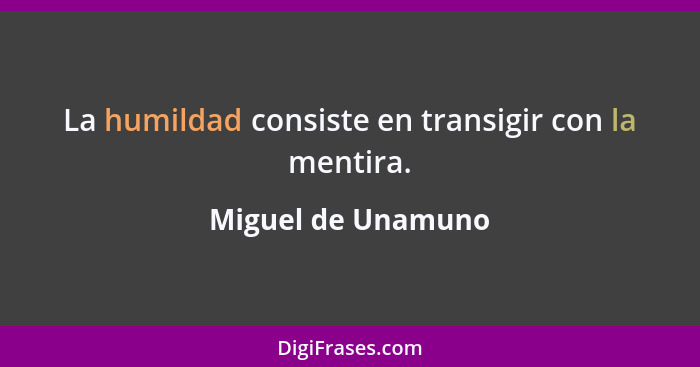 La humildad consiste en transigir con la mentira.... - Miguel de Unamuno