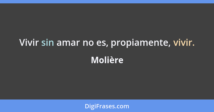 Vivir sin amar no es, propiamente, vivir.... - Molière