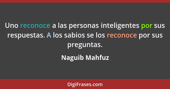 Uno reconoce a las personas inteligentes por sus respuestas. A los sabios se los reconoce por sus preguntas.... - Naguib Mahfuz