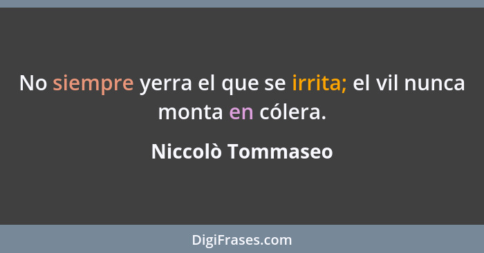 No siempre yerra el que se irrita; el vil nunca monta en cólera.... - Niccolò Tommaseo