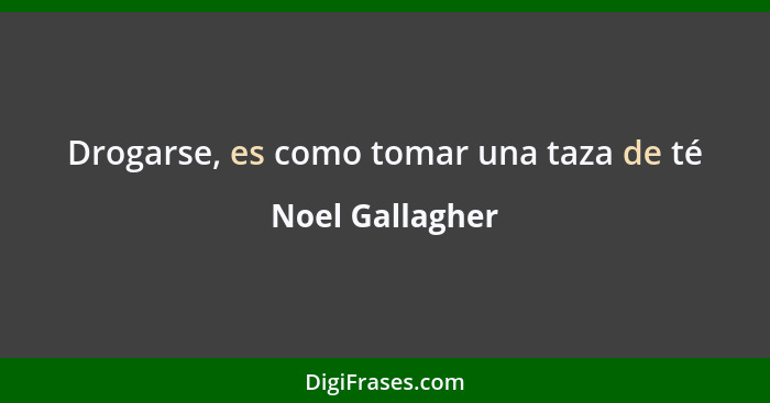 Drogarse, es como tomar una taza de té... - Noel Gallagher