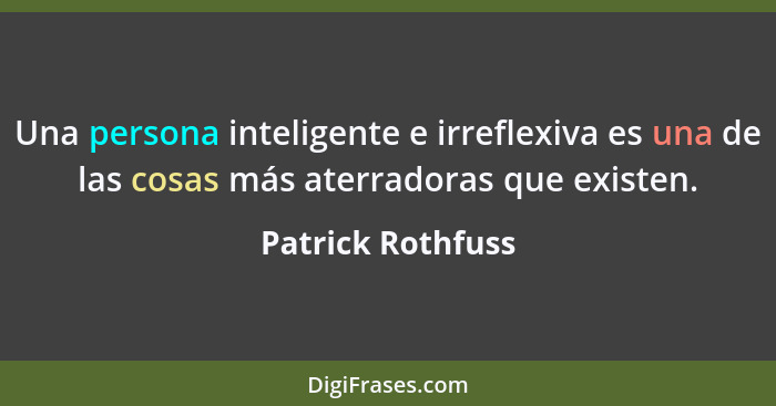 Una persona inteligente e irreflexiva es una de las cosas más aterradoras que existen.... - Patrick Rothfuss