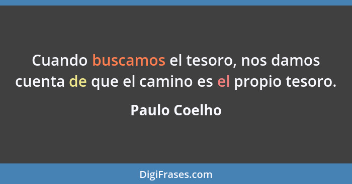 Cuando buscamos el tesoro, nos damos cuenta de que el camino es el propio tesoro.... - Paulo Coelho