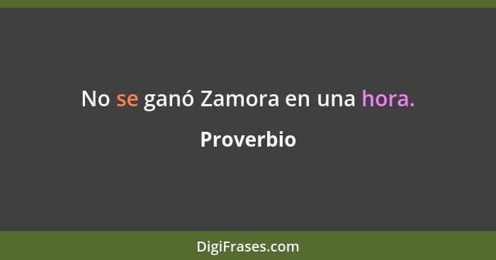 No se ganó Zamora en una hora.... - Proverbio