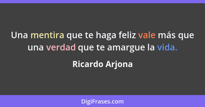 Una mentira que te haga feliz vale más que una verdad que te amargue la vida.... - Ricardo Arjona