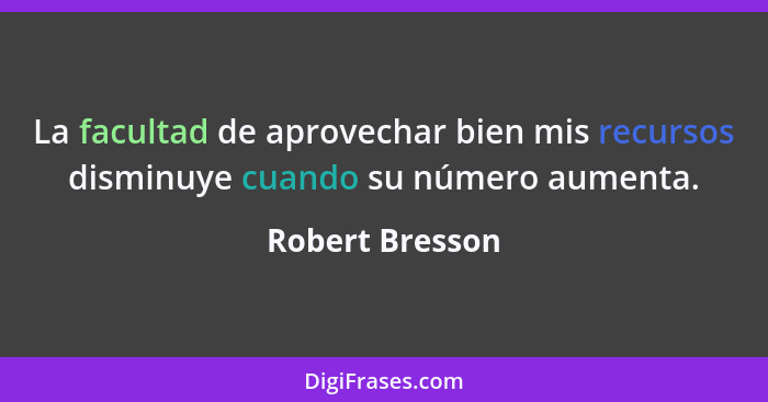 La facultad de aprovechar bien mis recursos disminuye cuando su número aumenta.... - Robert Bresson