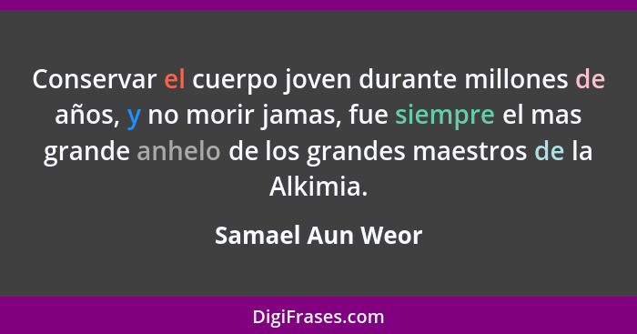 Conservar el cuerpo joven durante millones de años, y no morir jamas, fue siempre el mas grande anhelo de los grandes maestros de la... - Samael Aun Weor