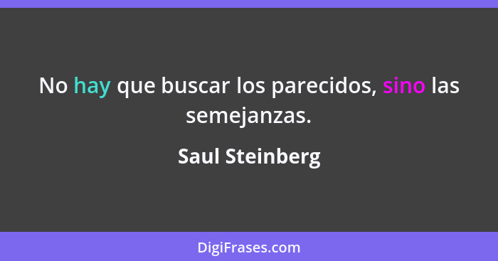 No hay que buscar los parecidos, sino las semejanzas.... - Saul Steinberg