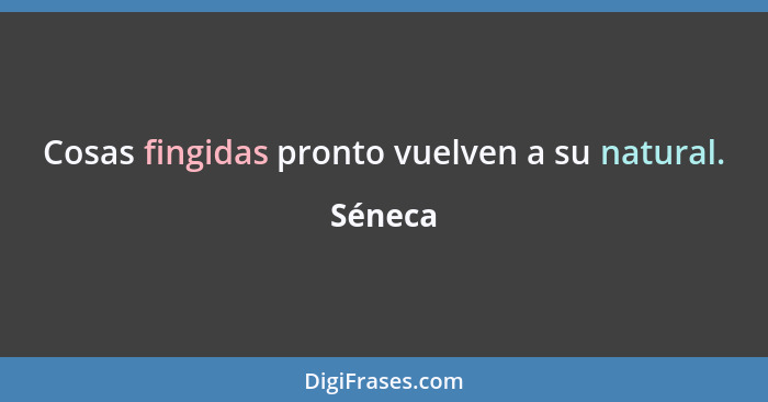 Cosas fingidas pronto vuelven a su natural.... - Séneca