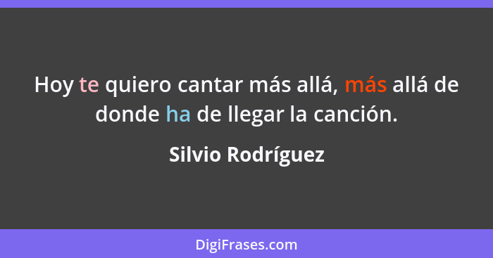 Hoy te quiero cantar más allá, más allá de donde ha de llegar la canción.... - Silvio Rodríguez