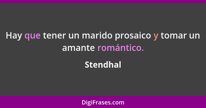 Hay que tener un marido prosaico y tomar un amante romántico.... - Stendhal