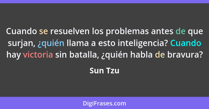 Cuando se resuelven los problemas antes de que surjan, ¿quién llama a esto inteligencia? Cuando hay victoria sin batalla, ¿quién habla de br... - Sun Tzu